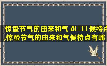 惊蛰节气的由来和气 🐋 候特点,惊蛰节气的由来和气候特点有哪些 🐳